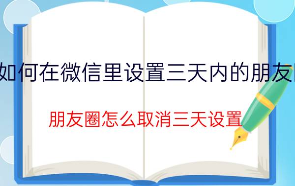 如何在微信里设置三天内的朋友圈 朋友圈怎么取消三天设置？